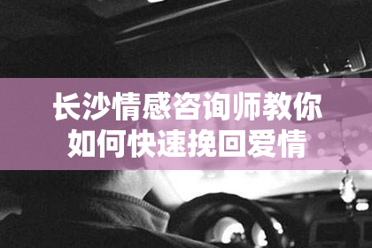 长沙情感咨询师教你如何快速挽回爱情
