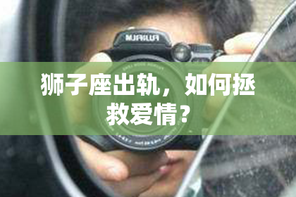狮子座出轨，如何拯救爱情？