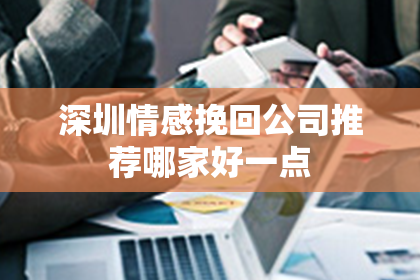 深圳情感挽回公司推荐哪家好一点