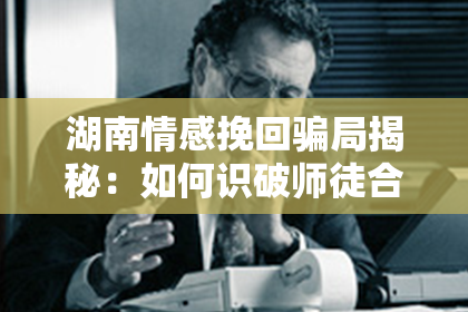 湖南情感挽回骗局揭秘：如何识破师徒合谋诈骗套路？