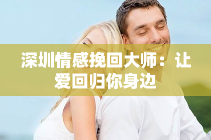 深圳情感挽回大师：让爱回归你身边