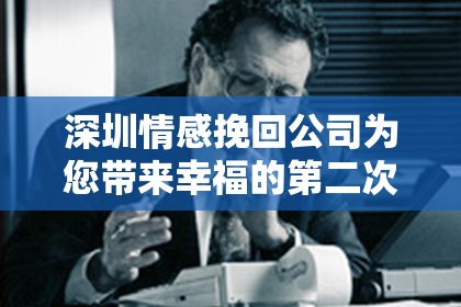 深圳情感挽回公司为您带来幸福的第二次机会