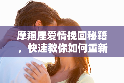 摩羯座爱情挽回秘籍，快速教你如何重新点燃他们的热情！