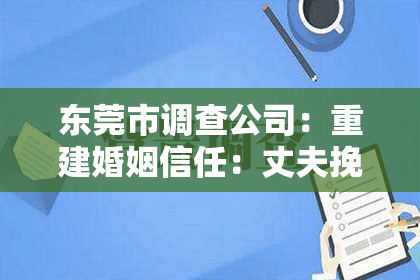 东莞市调查公司:重建婚姻信任:丈夫挽回妻子出轨的方法与建议