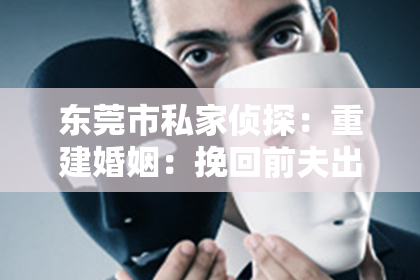 东莞市私家侦探:重建婚姻:挽回前夫出轨的有效方法