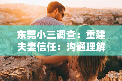 东莞小三调查:重建夫妻信任:沟通理解是关键