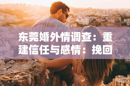 东莞婚外情调查:重建信任与感情:挽回出轨后的婚姻
