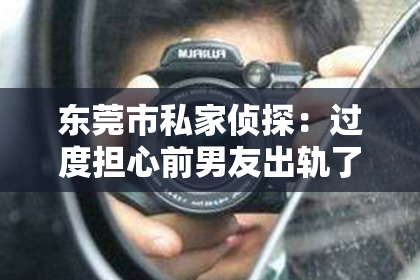 东莞市私家侦探:过度担心前男友出轨了怎么挽回