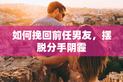 如何挽回前任男友，摆脱分手阴霾