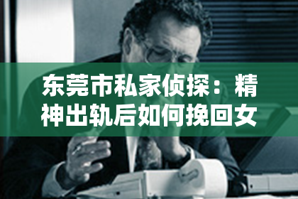 东莞市私家侦探:精神出轨后如何挽回女友