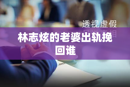 林志炫的老婆出轨挽回谁