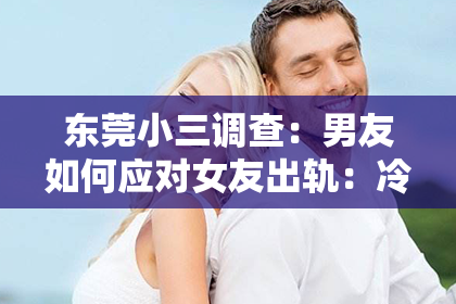 东莞小三调查:男友如何应对女友出轨:冷静、坦诚、寻求帮助与给予空间