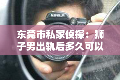 东莞市私家侦探:狮子男出轨后多久可以挽回
