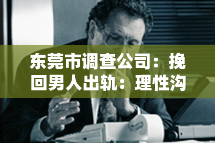 东莞市调查公司:挽回男人出轨:理性沟通与自我提升
