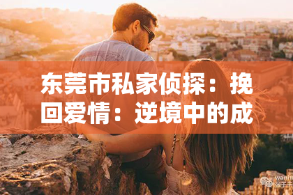 东莞市私家侦探:挽回爱情:逆境中的成长与幸福