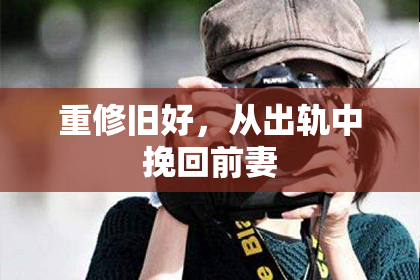 重修旧好，从出轨中挽回前妻