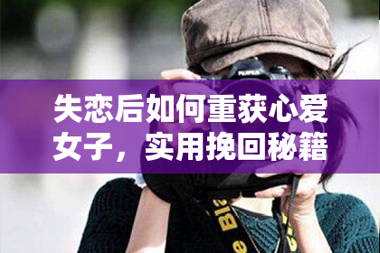 失恋后如何重获心爱女子，实用挽回秘籍！