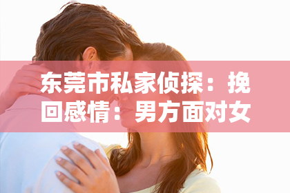 东莞市私家侦探:挽回感情:男方面对女方出轨的正确处理方式