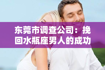 东莞市调查公司:挽回水瓶座男人的成功秘诀