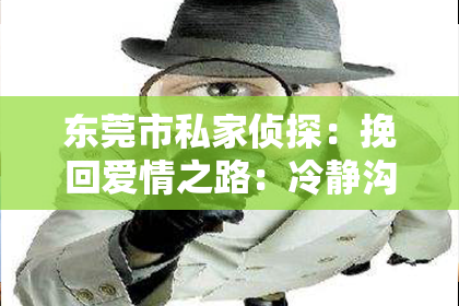东莞市私家侦探:挽回爱情之路:冷静沟通、自我提升与耐心等待