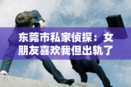 东莞市私家侦探:女朋友喜欢我但出轨了怎么挽回