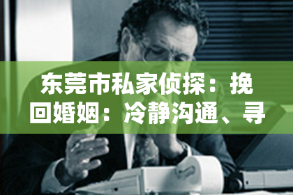 东莞市私家侦探:挽回婚姻:冷静沟通、寻求帮助、原谅重建信任和改变进步