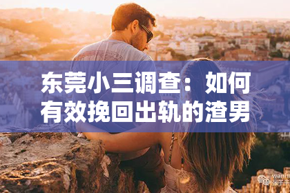 东莞小三调查:如何有效挽回出轨的渣男:冷静沟通、重建信任、健康妥协