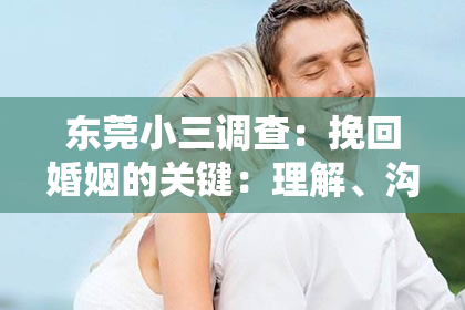 东莞小三调查:挽回婚姻的关键:理解、沟通和信任重建