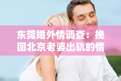 东莞婚外情调查:挽回北京老婆出轨的情感:理智沟通与真心付出