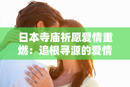 日本寺庙祈愿爱情重燃：追根寻源的爱情挽回之道