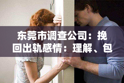 东莞市调查公司:挽回出轨感情:理解、包容与爱的修复之路