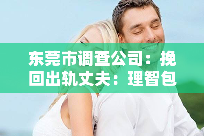 东莞市调查公司:挽回出轨丈夫:理智包容善良