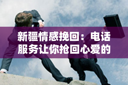 新疆情感挽回：电话服务让你抢回心爱的TA
