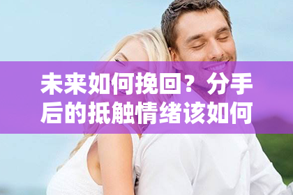 未来如何挽回？分手后的抵触情绪该如何处理？