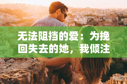 无法阻挡的爱：为挽回失去的她，我倾注了所有的真情和感人的话语