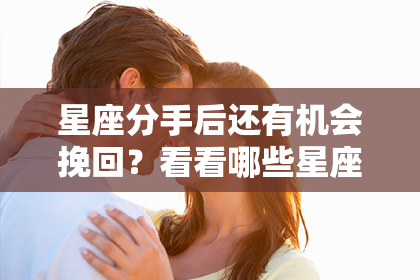 星座分手后还有机会挽回？看看哪些星座有救！