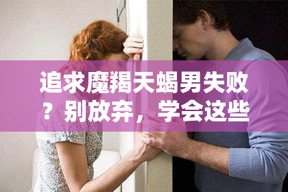 追求魔羯天蝎男失败？别放弃，学会这些技巧，你也能挽回爱情！