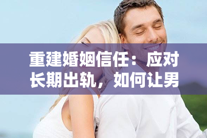 重建婚姻信任：应对长期出轨，如何让男人回到你身边？