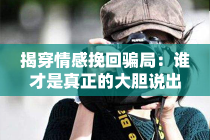 揭穿情感挽回骗局:谁才是真正的大胆说出真相者?