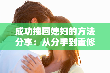 成功挽回媳妇的方法分享:从分手到重修旧好,揭秘背后的技巧