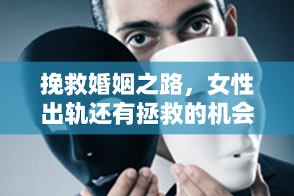 挽救婚姻之路，女性出轨还有拯救的机会吗？
