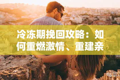 冷冻期挽回攻略：如何重燃激情、重建亲密关系？