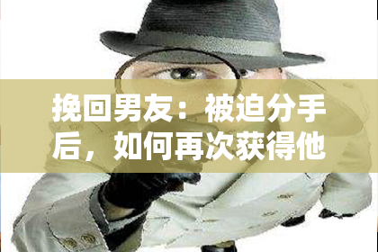 挽回男友：被迫分手后，如何再次获得他的心？