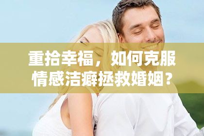 重拾幸福，如何克服情感洁癖拯救婚姻？