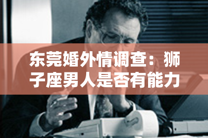 东莞婚外情调查:狮子座男人是否有能力挽回婚姻?