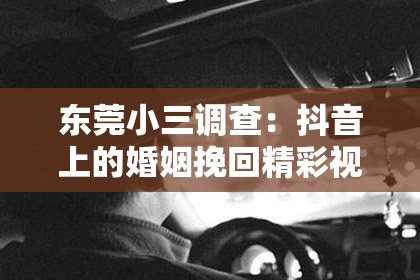 东莞小三调查:抖音上的婚姻挽回精彩视频合集