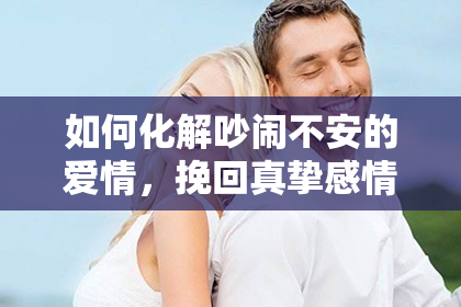 如何化解吵闹不安的爱情，挽回真挚感情