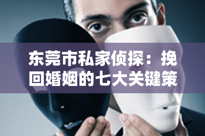 东莞市私家侦探:挽回婚姻的七大关键策略与建议