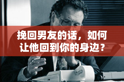 挽回男友的话，如何让他回到你的身边？
