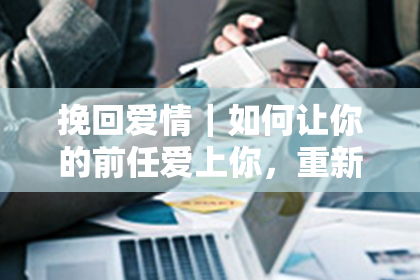 挽回爱情｜如何让你的前任爱上你，重新在一起？